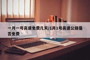 一月一号高速免费几天/1月1号高速公路是否免费
