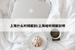 上海什么时候解封/上海啥时候解封啊