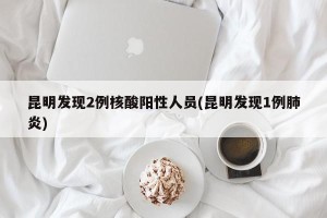 昆明发现2例核酸阳性人员(昆明发现1例肺炎)
