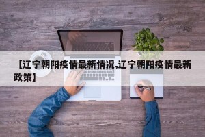 【辽宁朝阳疫情最新情况,辽宁朝阳疫情最新政策】