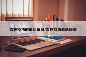吉林疫情的最新情况/吉林疫情最新疫情