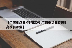 【广西重点支持5所高校,广西重点支持5所高校有哪些】