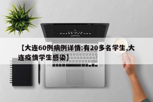 【大连60例病例详情:有20多名学生,大连疫情学生感染】