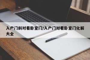 入户门斜对着卧室门/入户门对着卧室门化解大全