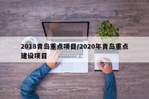 2018青岛重点项目/2020年青岛重点建设项目