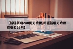 【新疆新增240例无症状,新疆新增无症状感染者26例】