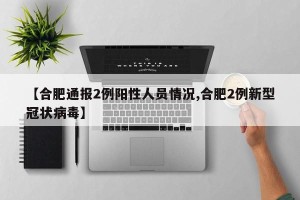 【合肥通报2例阳性人员情况,合肥2例新型冠状病毒】