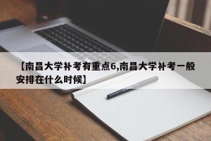 【南昌大学补考有重点6,南昌大学补考一般安排在什么时候】