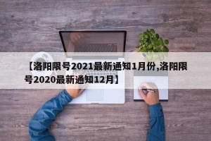 【洛阳限号2021最新通知1月份,洛阳限号2020最新通知12月】