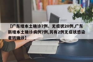 【广东增本土确诊7例、无症状20例,广东新增本土确诊病例7例,另有2例无症状感染者转确诊】