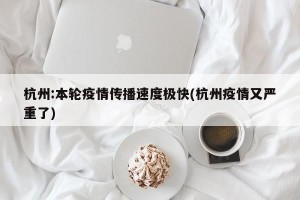 杭州:本轮疫情传播速度极快(杭州疫情又严重了)