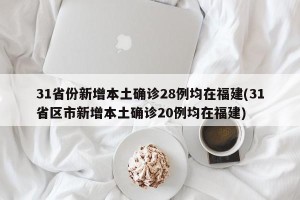 31省份新增本土确诊28例均在福建(31省区市新增本土确诊20例均在福建)