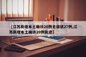 【江苏新增本土确诊20例无症状27例,江苏新增本土确诊20例轨迹】