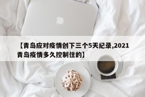 【青岛应对疫情创下三个5天纪录,2021青岛疫情多久控制住的】
