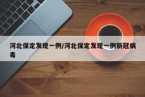 河北保定发现一例/河北保定发现一例新冠病毒
