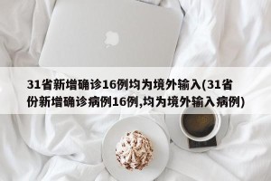 31省新增确诊16例均为境外输入(31省份新增确诊病例16例,均为境外输入病例)