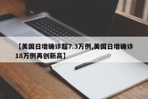 【美国日增确诊超7.3万例,美国日增确诊18万例再创新高】