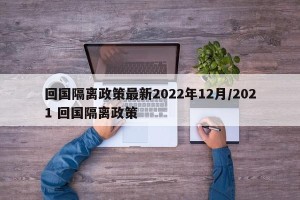 回国隔离政策最新2022年12月/2021 回国隔离政策