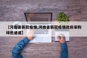 【河南省新冠疫情,河南省新冠疫情政府采购绿色通道】