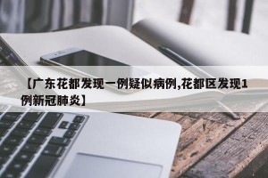 【广东花都发现一例疑似病例,花都区发现1例新冠肺炎】