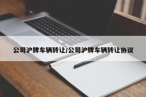 公司沪牌车辆转让/公司沪牌车辆转让协议