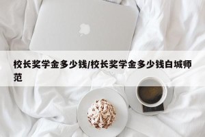 校长奖学金多少钱/校长奖学金多少钱白城师范