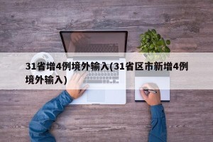 31省增4例境外输入(31省区市新增4例境外输入)