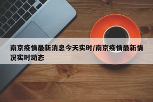 南京疫情最新消息今天实时/南京疫情最新情况实时动态