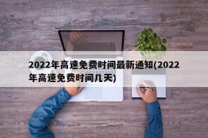 2022年高速免费时间最新通知(2022年高速免费时间几天)