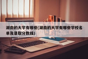 湖南的大学有哪些(湖南的大学有哪些学校名单及录取分数线)