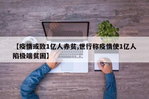 【疫情或致1亿人赤贫,世行称疫情使1亿人陷极端贫困】