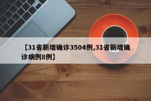 【31省新增确诊3504例,31省新增确诊病例8例】