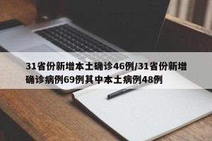 31省份新增本土确诊46例/31省份新增确诊病例69例其中本土病例48例