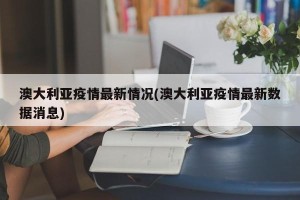澳大利亚疫情最新情况(澳大利亚疫情最新数据消息)