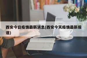 西安今日疫情最新消息(西安今天疫情最新报道)