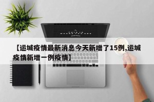 【运城疫情最新消息今天新增了15例,运城疫情新增一例疫情】
