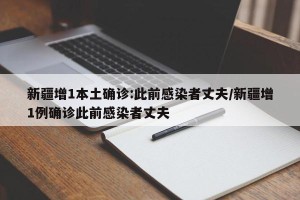 新疆增1本土确诊:此前感染者丈夫/新疆增1例确诊此前感染者丈夫