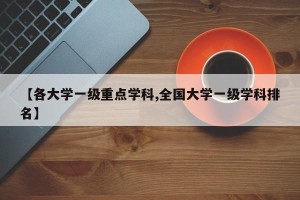 【各大学一级重点学科,全国大学一级学科排名】