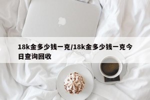 18k金多少钱一克/18k金多少钱一克今日查询回收