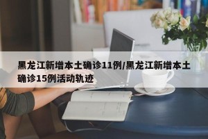 黑龙江新增本土确诊11例/黑龙江新增本土确诊15例活动轨迹