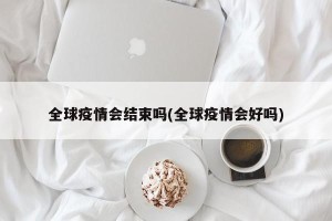 全球疫情会结束吗(全球疫情会好吗)