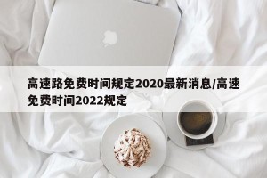 高速路免费时间规定2020最新消息/高速免费时间2022规定