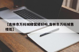 【吉林市万科城精装修好吗,吉林市万科城售楼处】