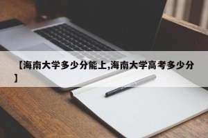 【海南大学多少分能上,海南大学高考多少分】