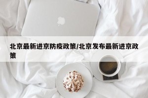北京最新进京防疫政策/北京发布最新进京政策