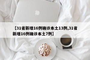 【31省新增16例确诊本土13例,31省新增16例确诊本土7例】