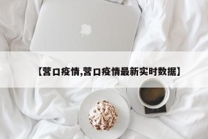 【营口疫情,营口疫情最新实时数据】