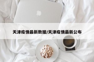 天津疫情最新数据/天津疫情最新公布
