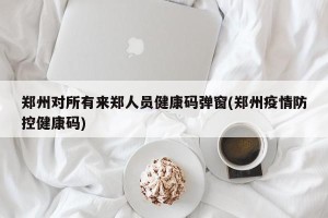 郑州对所有来郑人员健康码弹窗(郑州疫情防控健康码)