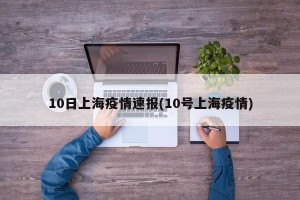 10日上海疫情速报(10号上海疫情)